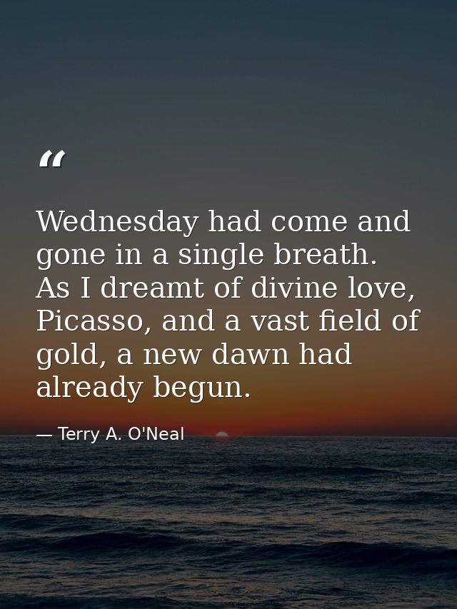 Wednesday had come and gone in a single breath. As I dreamt of divine love, Picasso, and a vast field of gold, a new daw — Terry A. O'Neal