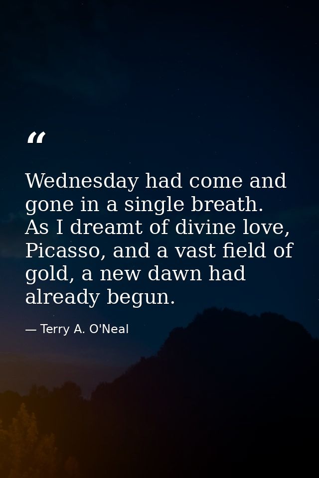 Wednesday had come and gone in a single breath. As I dreamt of divine love, Picasso, and a vast field of gold, a new daw — Terry A. O'Neal