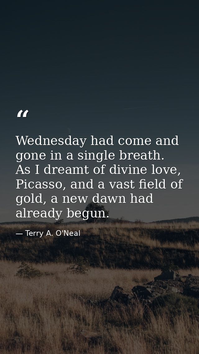 Wednesday had come and gone in a single breath. As I dreamt of divine love, Picasso, and a vast field of gold, a new daw — Terry A. O'Neal
