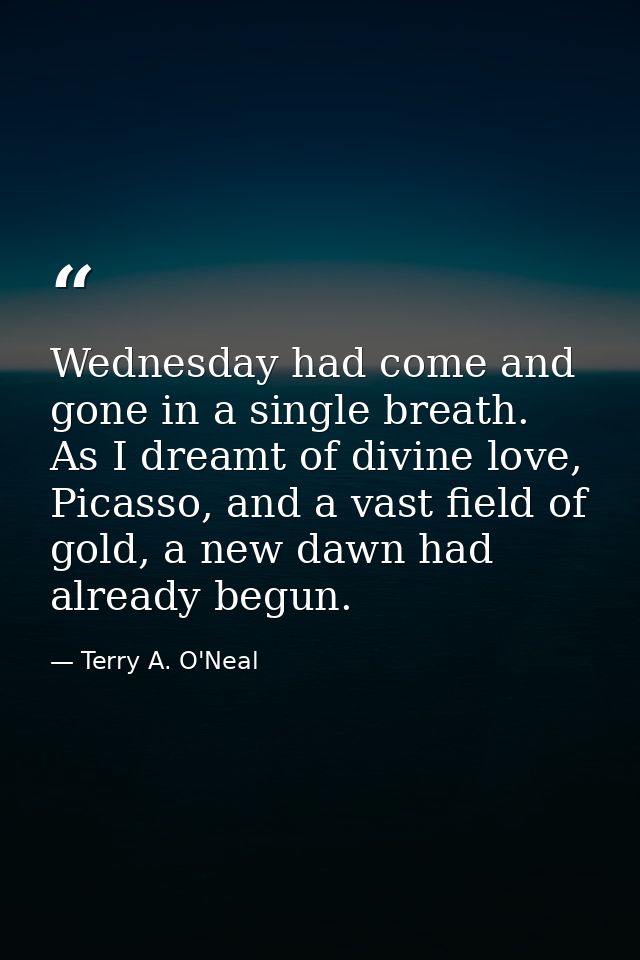 Wednesday had come and gone in a single breath. As I dreamt of divine love, Picasso, and a vast field of gold, a new daw — Terry A. O'Neal