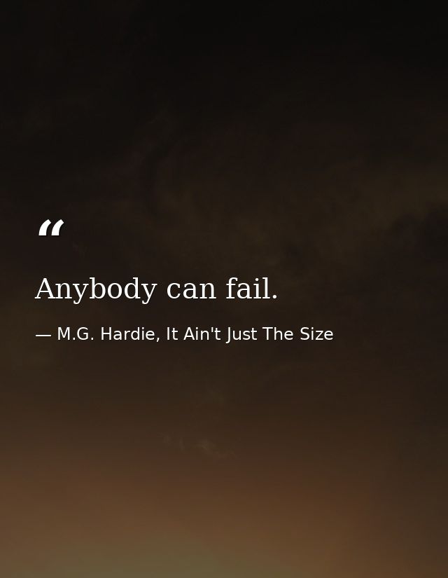 Anybody can fail. — M.G. Hardie, It Ain't Just The Size