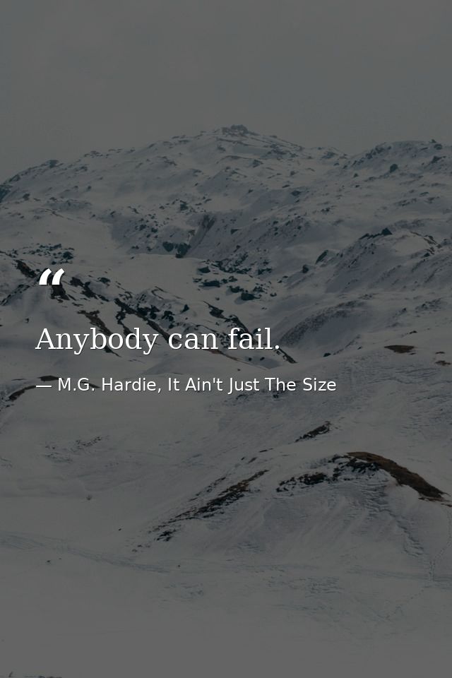 Anybody can fail. — M.G. Hardie, It Ain't Just The Size
