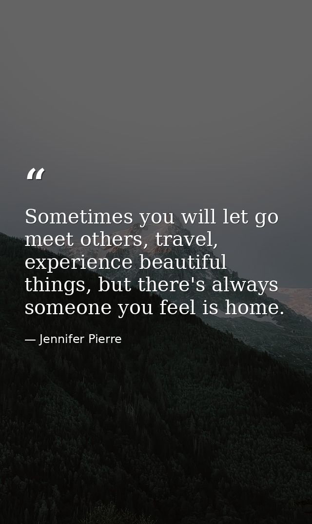 Sometimes you will let go meet others, travel, experience beautiful things, but there's always someone you feel is home. — Jennifer Pierre
