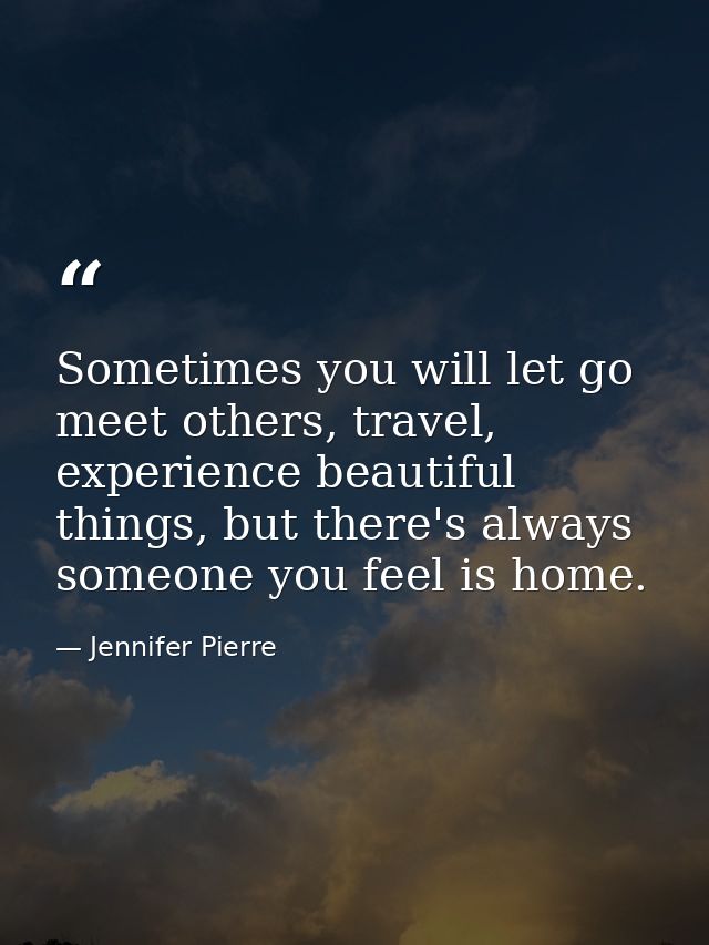 Sometimes you will let go meet others, travel, experience beautiful things, but there's always someone you feel is home. — Jennifer Pierre