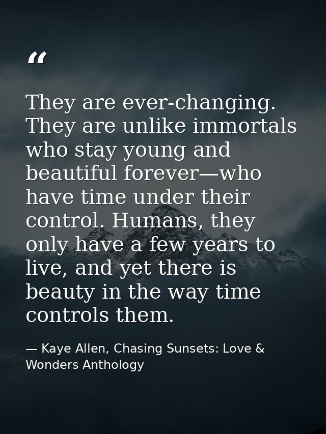 They are ever-changing. They are unlike immortals who stay young and beautiful forever—who have time under their control — Kaye Allen, Chasing Sunsets: Love & Wonders Anthology