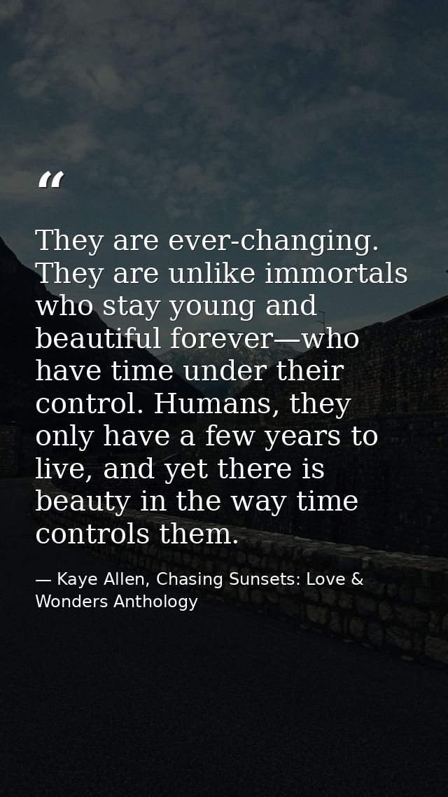 They are ever-changing. They are unlike immortals who stay young and beautiful forever—who have time under their control — Kaye Allen, Chasing Sunsets: Love & Wonders Anthology