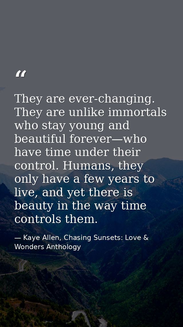 They are ever-changing. They are unlike immortals who stay young and beautiful forever—who have time under their control — Kaye Allen, Chasing Sunsets: Love & Wonders Anthology