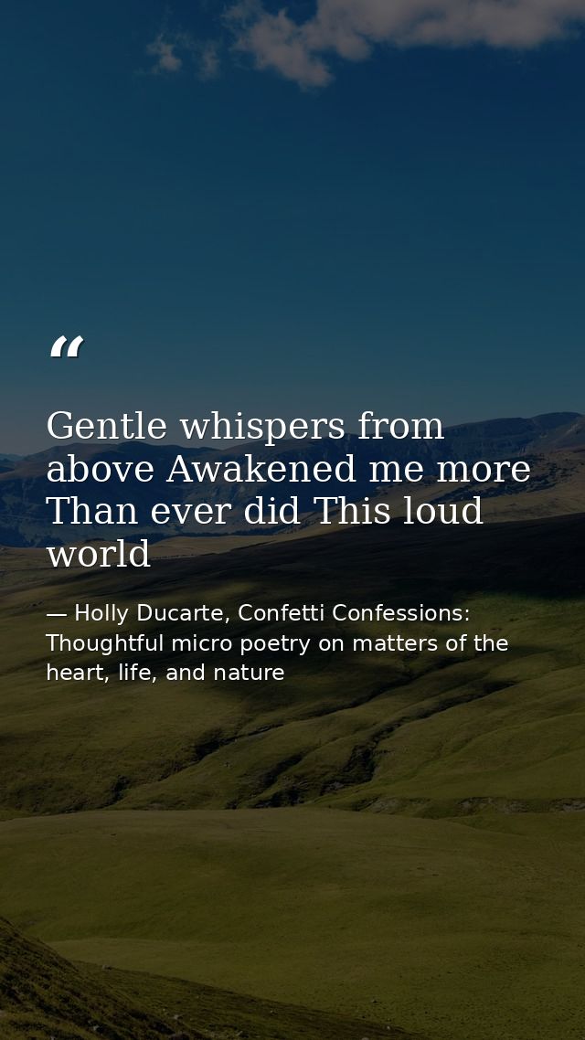 Gentle whispers from above Awakened me more Than ever did This loud world — Holly Ducarte, Confetti Confessions: Thoughtful micro poetry on matters of the heart, life, and nature