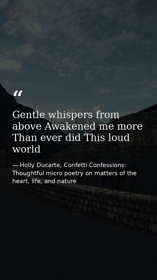 Gentle whispers from above Awakened me more Than ever did This loud world — Holly Ducarte, Confetti Confessions: Thoughtful micro poetry on matters of the heart, life, and nature