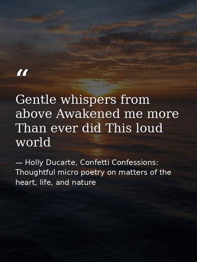 Gentle whispers from above Awakened me more Than ever did This loud world — Holly Ducarte, Confetti Confessions: Thoughtful micro poetry on matters of the heart, life, and nature