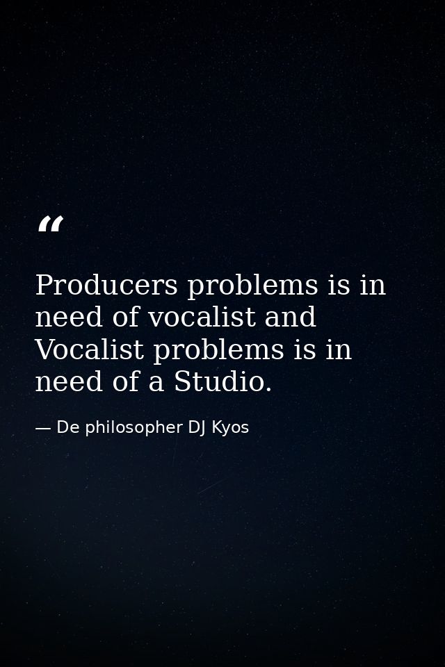 Producers problems is in need of vocalist and Vocalist problems is in need of a Studio. — De philosopher DJ Kyos