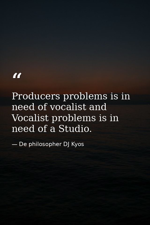 Producers problems is in need of vocalist and Vocalist problems is in need of a Studio. — De philosopher DJ Kyos