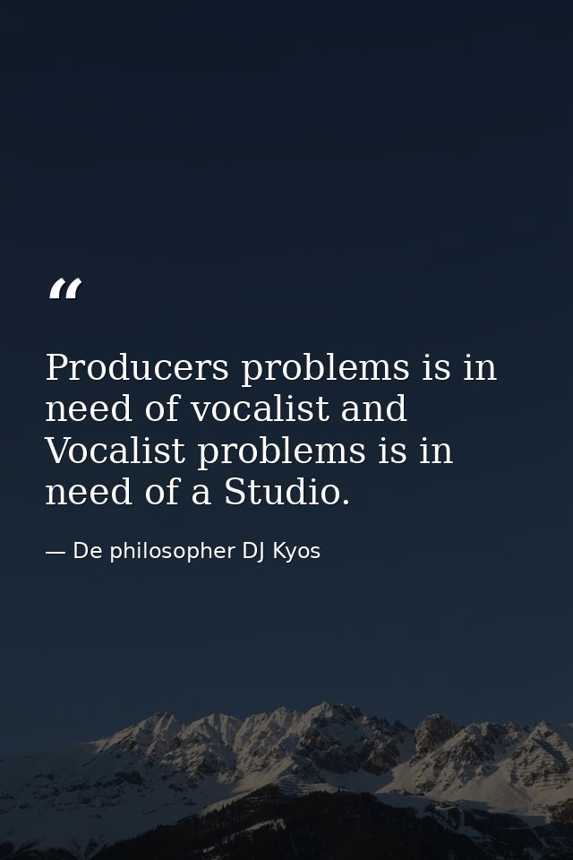 Producers problems is in need of vocalist and Vocalist problems is in need of a Studio. — De philosopher DJ Kyos