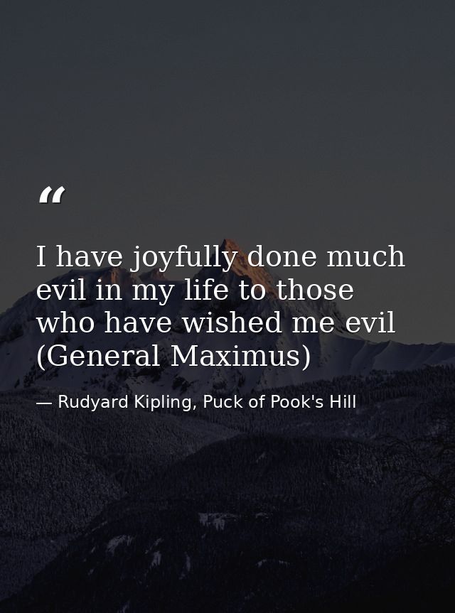 I have joyfully done much evil in my life to those who have wished me evil (General Maximus) — Rudyard Kipling, Puck of Pook's Hill