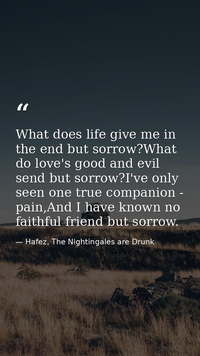 What does life give me in the end but sorrow?What do love's good and evil send but sorrow?I've only seen one true compan — Hafez, The Nightingales are Drunk