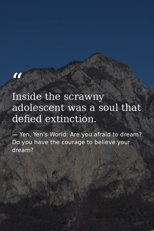 Inside the scrawny adolescent was a soul that defied extinction. — Yen, Yen's World: Are you afraid to dream? Do you have the courage to believe your dream?