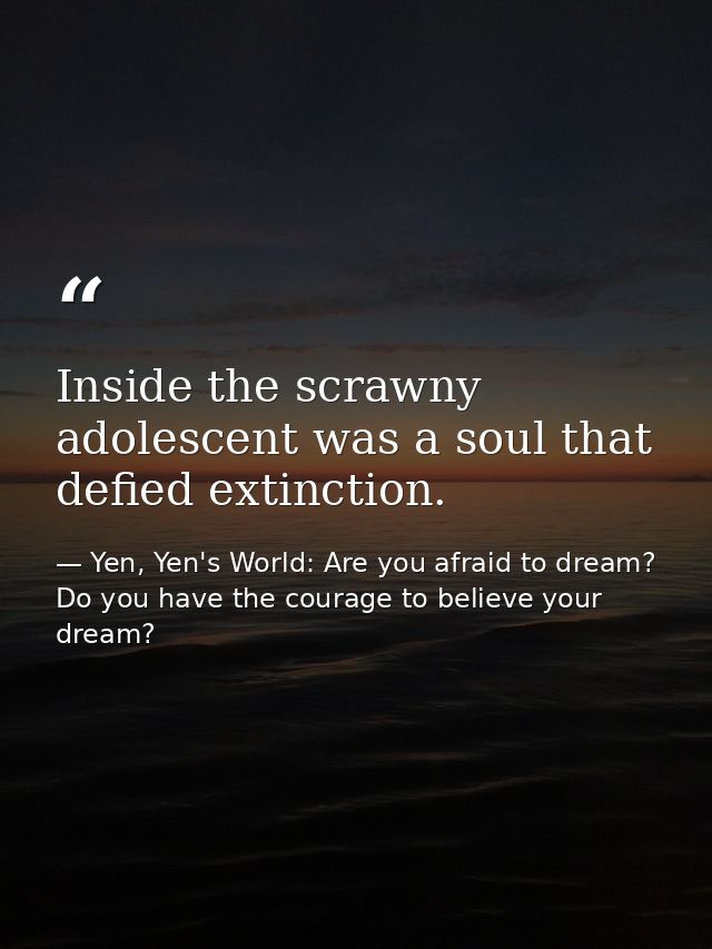 Inside the scrawny adolescent was a soul that defied extinction. — Yen, Yen's World: Are you afraid to dream? Do you have the courage to believe your dream?