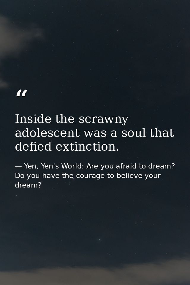 Inside the scrawny adolescent was a soul that defied extinction. — Yen, Yen's World: Are you afraid to dream? Do you have the courage to believe your dream?