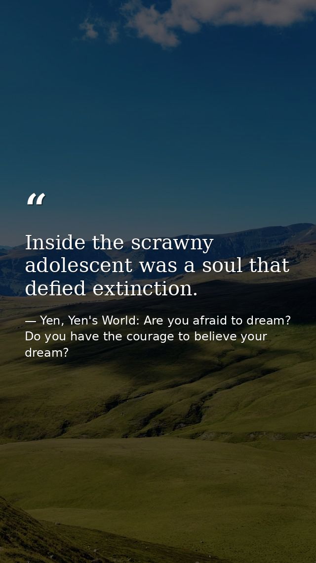 Inside the scrawny adolescent was a soul that defied extinction. — Yen, Yen's World: Are you afraid to dream? Do you have the courage to believe your dream?