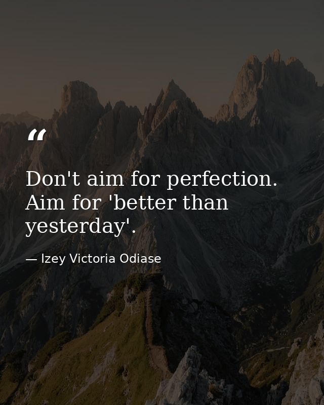 Don't aim for perfection. Aim for 'better than yesterday'. — Izey Victoria Odiase