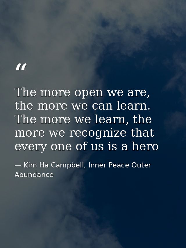 The more open we are, the more we can learn. The more we learn, the more we recognize that every one of us is a hero — Kim Ha Campbell, Inner Peace Outer Abundance
