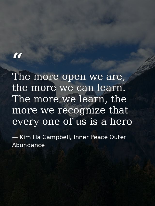 The more open we are, the more we can learn. The more we learn, the more we recognize that every one of us is a hero — Kim Ha Campbell, Inner Peace Outer Abundance
