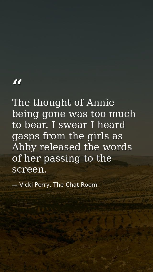 The thought of Annie being gone was too much to bear. I swear I heard gasps from the girls as Abby released the words of — Vicki Perry, The Chat Room
