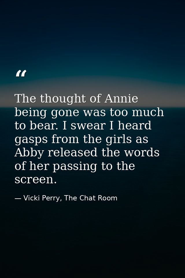 The thought of Annie being gone was too much to bear. I swear I heard gasps from the girls as Abby released the words of — Vicki Perry, The Chat Room