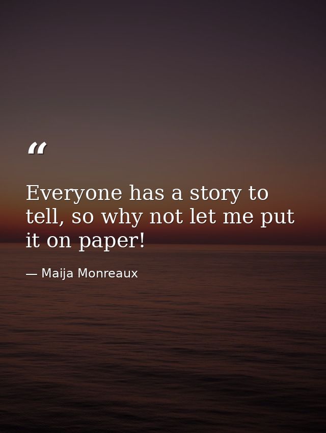 Everyone has a story to tell, so why not let me put it on paper! — Maija Monreaux