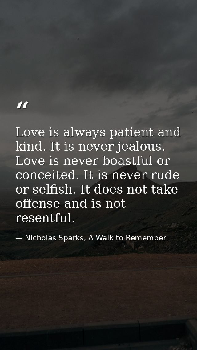 Love is always patient and kind. It is never jealous. Love is never boastful or conceited. It is never rude or selfish.  — Nicholas Sparks, A Walk to Remember