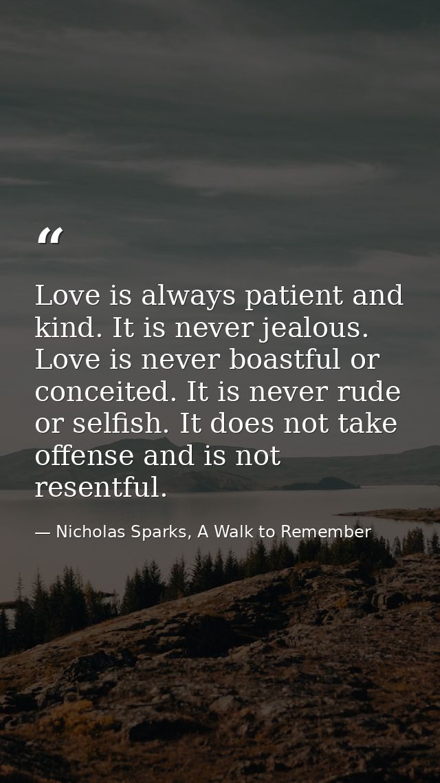 Love is always patient and kind. It is never jealous. Love is never boastful or conceited. It is never rude or selfish.  — Nicholas Sparks, A Walk to Remember
