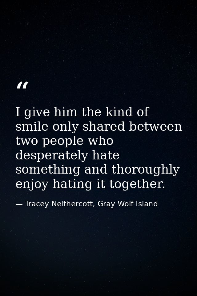 I give him the kind of smile only shared between two people who desperately hate something and thoroughly enjoy hating i — Tracey Neithercott, Gray Wolf Island