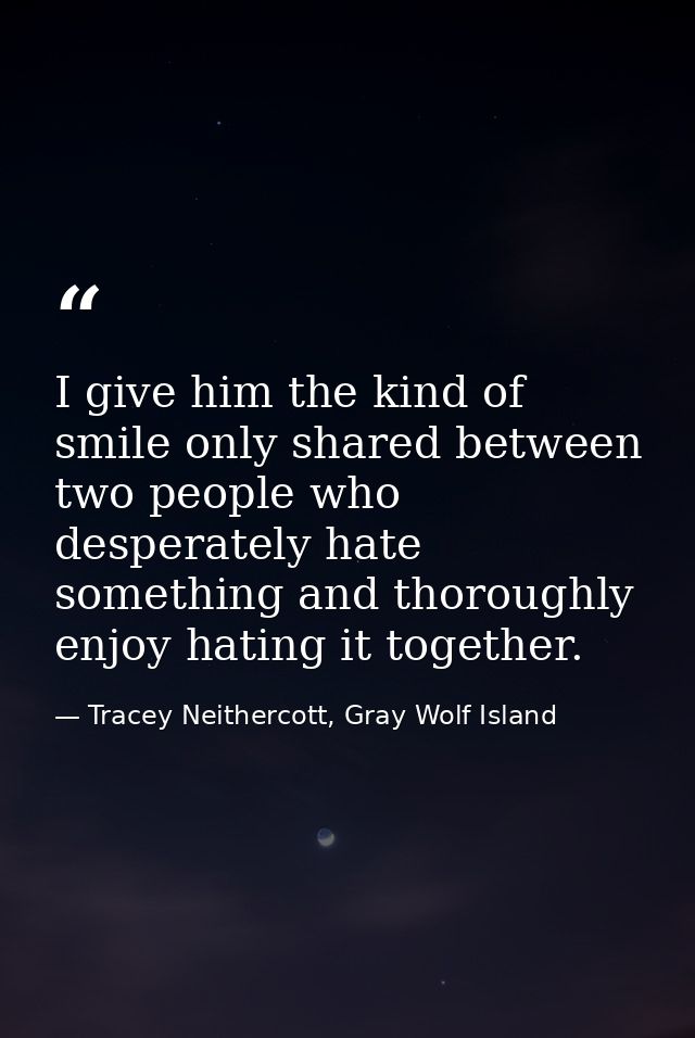 I give him the kind of smile only shared between two people who desperately hate something and thoroughly enjoy hating i — Tracey Neithercott, Gray Wolf Island