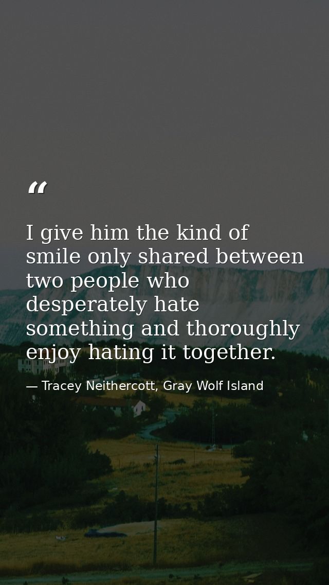 I give him the kind of smile only shared between two people who desperately hate something and thoroughly enjoy hating i — Tracey Neithercott, Gray Wolf Island