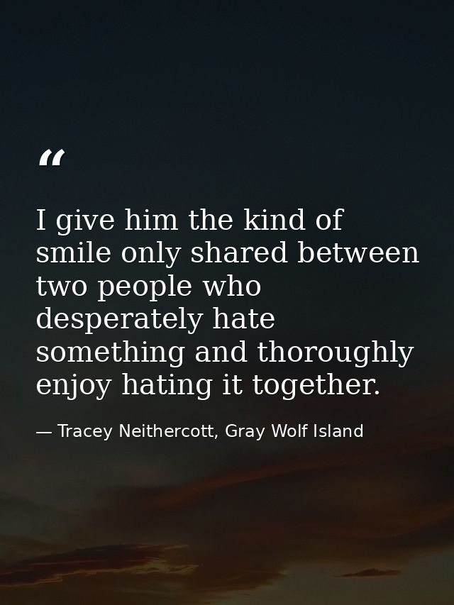 I give him the kind of smile only shared between two people who desperately hate something and thoroughly enjoy hating i — Tracey Neithercott, Gray Wolf Island