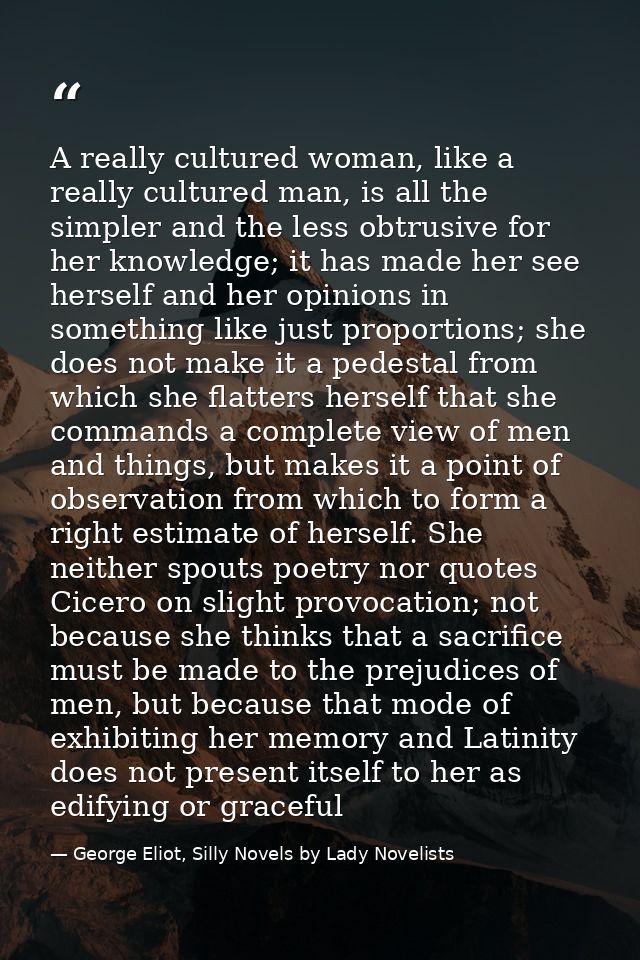 A really cultured woman, like a really cultured man, is all the simpler and the less obtrusive for her knowledge; it has — George Eliot, Silly Novels by Lady Novelists