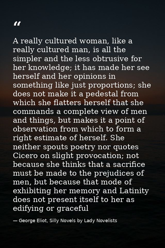 A really cultured woman, like a really cultured man, is all the simpler and the less obtrusive for her knowledge; it has — George Eliot, Silly Novels by Lady Novelists