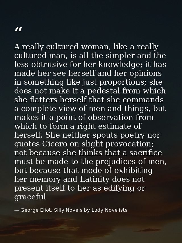 A really cultured woman, like a really cultured man, is all the simpler and the less obtrusive for her knowledge; it has — George Eliot, Silly Novels by Lady Novelists