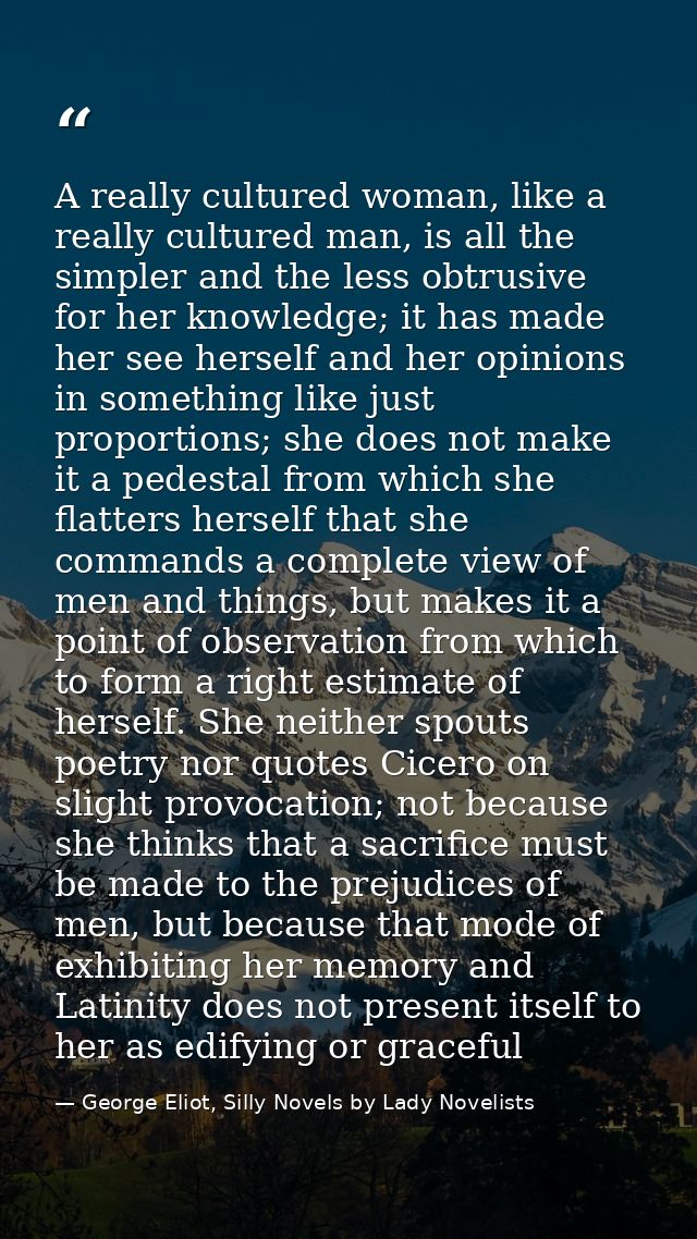 A really cultured woman, like a really cultured man, is all the simpler and the less obtrusive for her knowledge; it has — George Eliot, Silly Novels by Lady Novelists