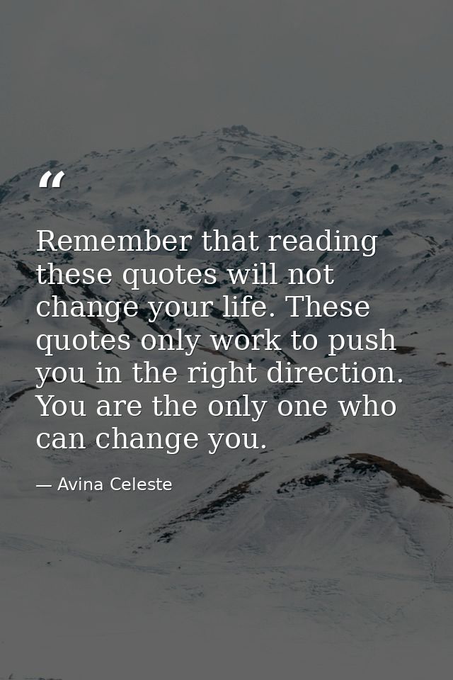 Remember that reading these quotes will not change your life. These quotes only work to push you in the right direction. — Avina Celeste
