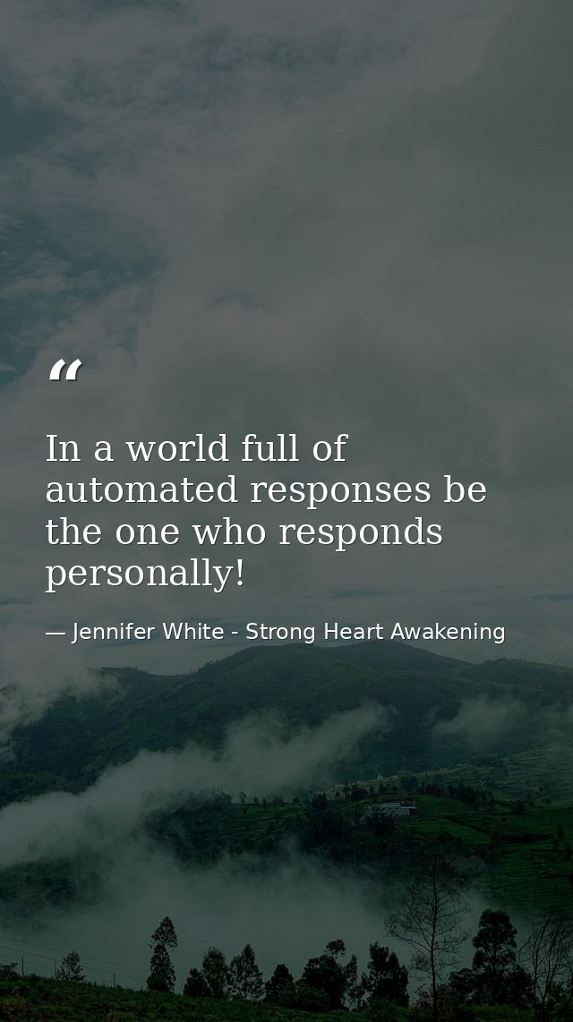 In a world full of automated responses be the one who responds personally! — Jennifer White - Strong Heart Awakening