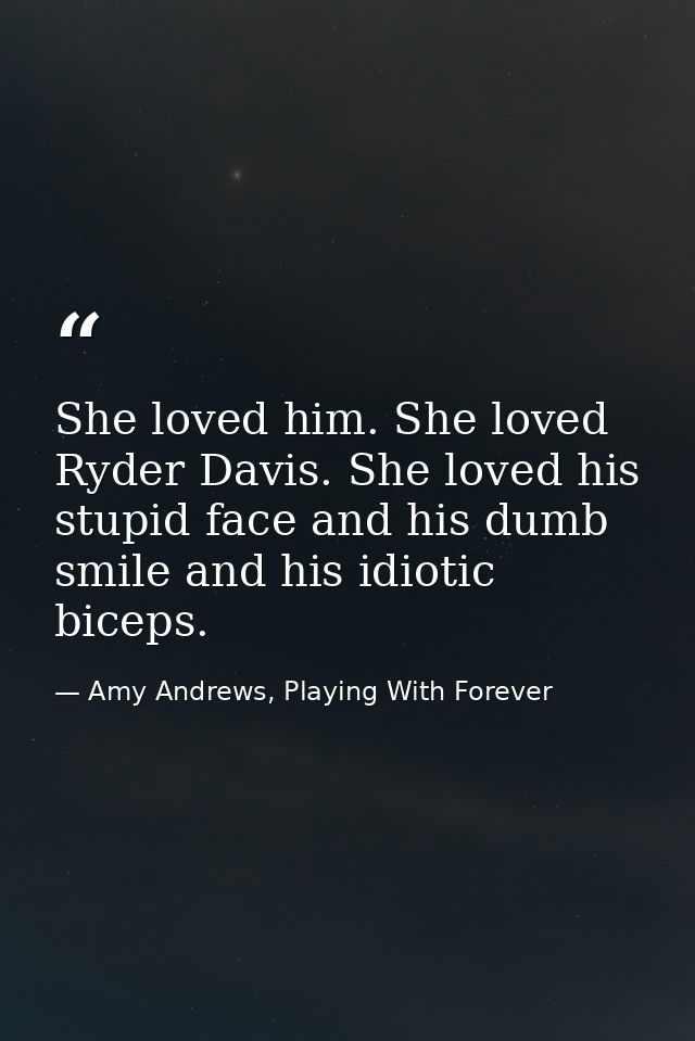 She loved him. She loved Ryder Davis. She loved his stupid face and his dumb smile and his idiotic biceps. — Amy Andrews, Playing With Forever
