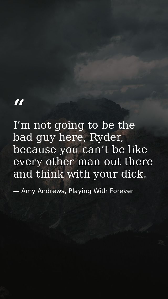 I’m not going to be the bad guy here, Ryder, because you can’t be like every other man out there and think with your dic — Amy Andrews, Playing With Forever