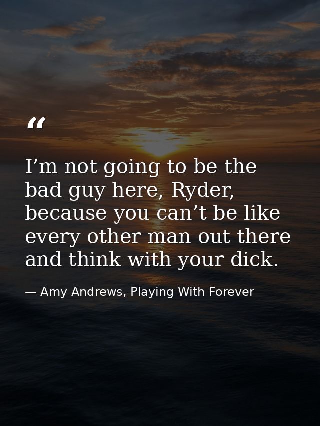 I’m not going to be the bad guy here, Ryder, because you can’t be like every other man out there and think with your dic — Amy Andrews, Playing With Forever