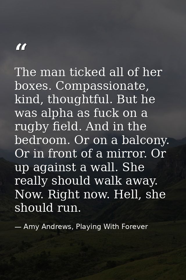 The man ticked all of her boxes. Compassionate, kind, thoughtful. But he was alpha as fuck on a rugby field. And in the  — Amy Andrews, Playing With Forever