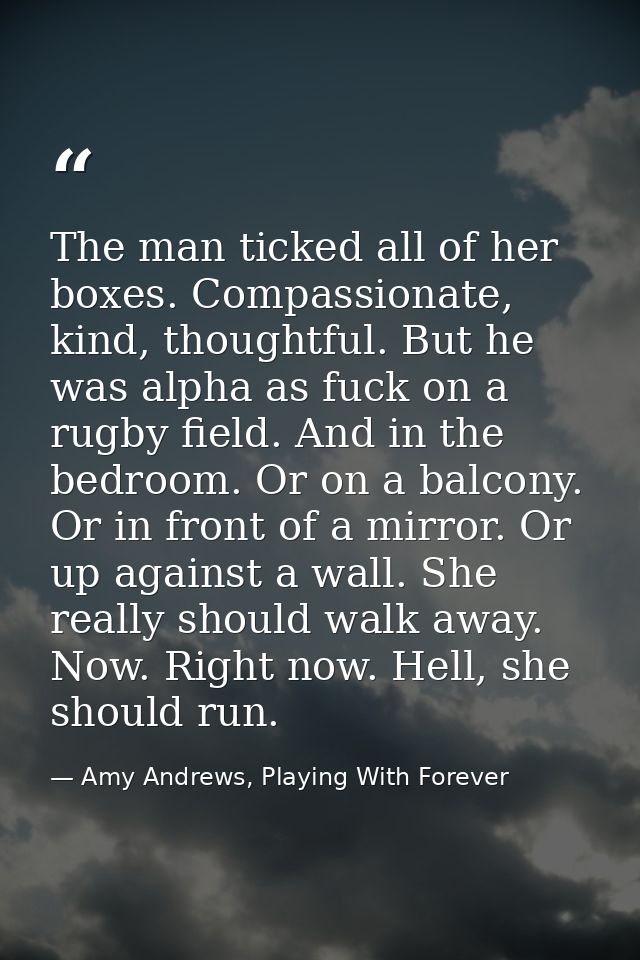 The man ticked all of her boxes. Compassionate, kind, thoughtful. But he was alpha as fuck on a rugby field. And in the  — Amy Andrews, Playing With Forever