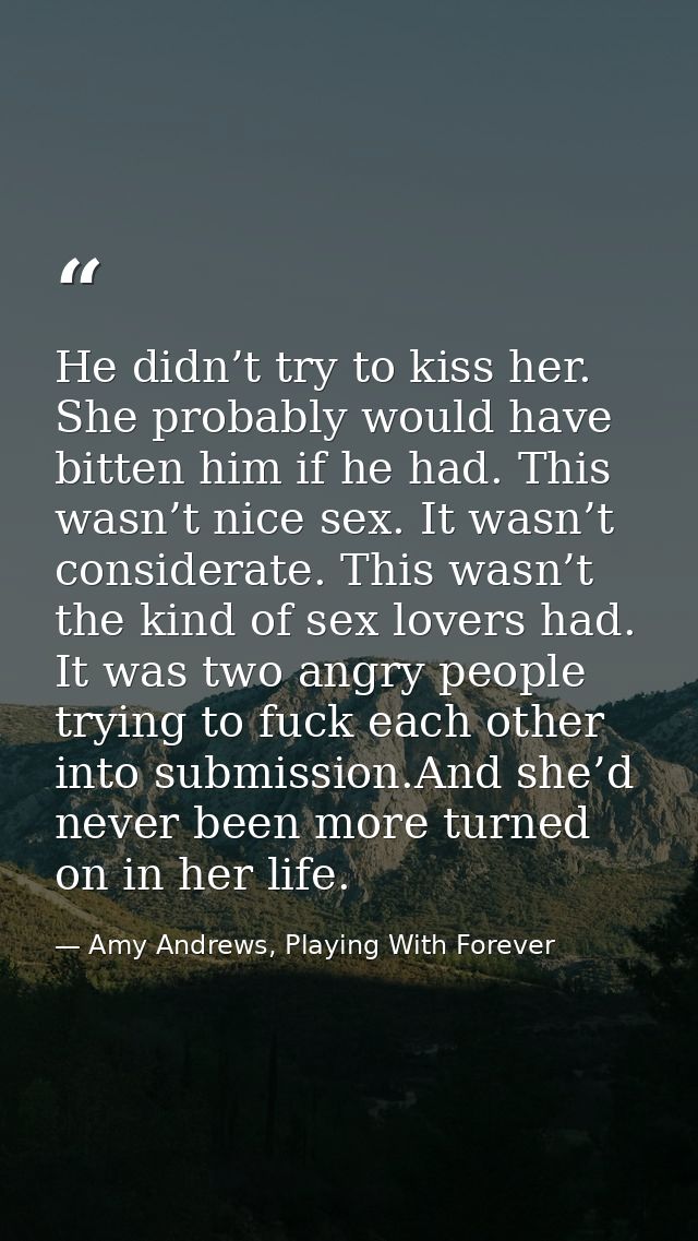 He didn’t try to kiss her. She probably would have bitten him if he had. This wasn’t nice sex. It wasn’t considerate. Th — Amy Andrews, Playing With Forever
