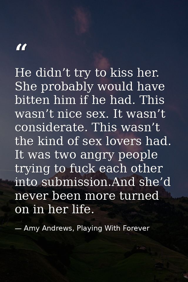 He didn’t try to kiss her. She probably would have bitten him if he had. This wasn’t nice sex. It wasn’t considerate. Th — Amy Andrews, Playing With Forever