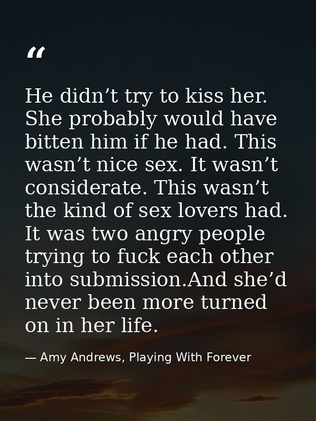 He didn’t try to kiss her. She probably would have bitten him if he had. This wasn’t nice sex. It wasn’t considerate. Th — Amy Andrews, Playing With Forever