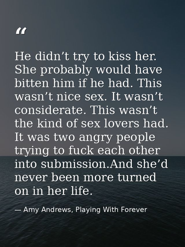 He didn’t try to kiss her. She probably would have bitten him if he had. This wasn’t nice sex. It wasn’t considerate. Th — Amy Andrews, Playing With Forever